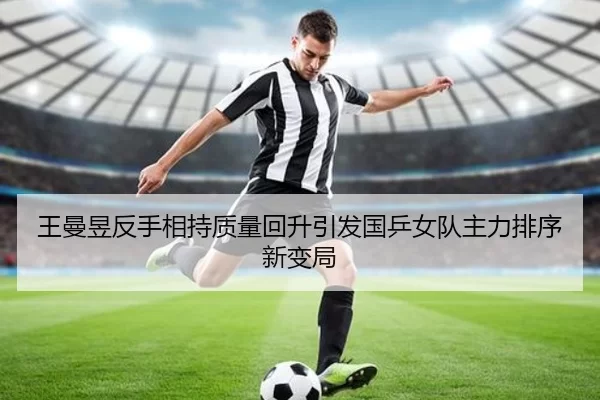 王曼昱反手相持质量回升引发国乒女队主力排序新变局