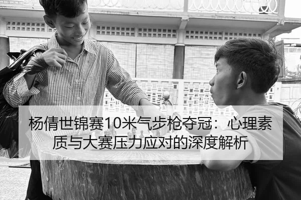 杨倩世锦赛10米气步枪夺冠：心理素质与大赛压力应对的深度解析