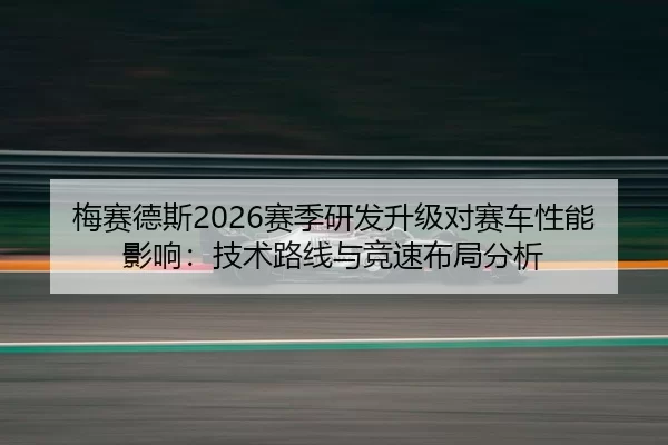 梅赛德斯2026赛季研发升级对赛车性能影响：技术路线与竞速布局分析