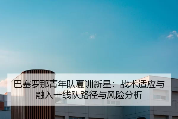 巴塞罗那青年队夏训新星：战术适应与融入一线队路径与风险分析