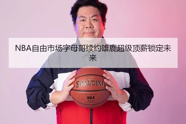 NBA自由市场字母哥续约雄鹿超级顶薪锁定未来